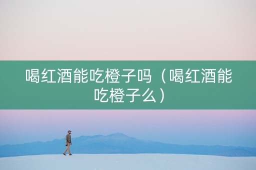 喝红酒能吃橙子吗（喝红酒能吃橙子么）