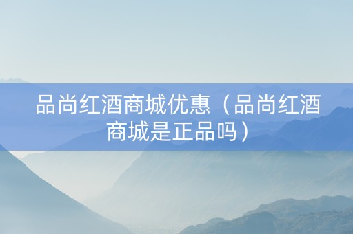 品尚红酒商城优惠（品尚红酒商城是正品吗）