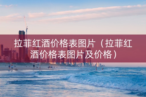 拉菲红酒价格表图片（拉菲红酒价格表图片及价格）