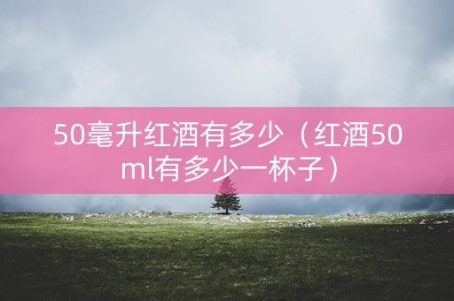 50毫升红酒有多少（红酒50ml有多少一杯子）
