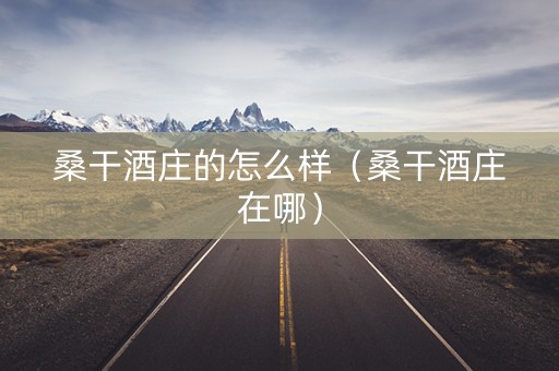 桑干酒庄的怎么样（桑干酒庄在哪）