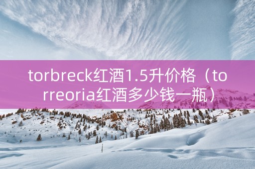 torbreck红酒1.5升价格（torreoria红酒多少钱一瓶）