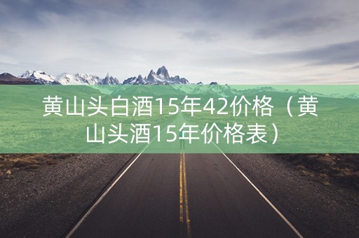 黄山头白酒15年42价格（黄山头酒15年价格表）