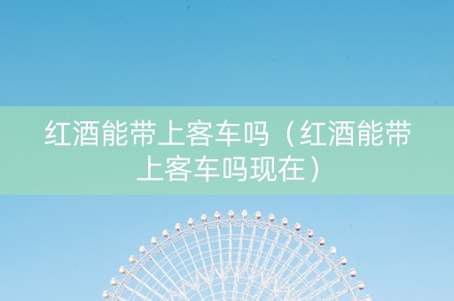 红酒能带上客车吗（红酒能带上客车吗现在）