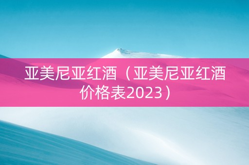 亚美尼亚红酒（亚美尼亚红酒价格表2023）