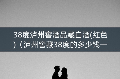 38度泸州窖酒品藏白酒(红色)（泸州窖藏38度的多少钱一瓶）