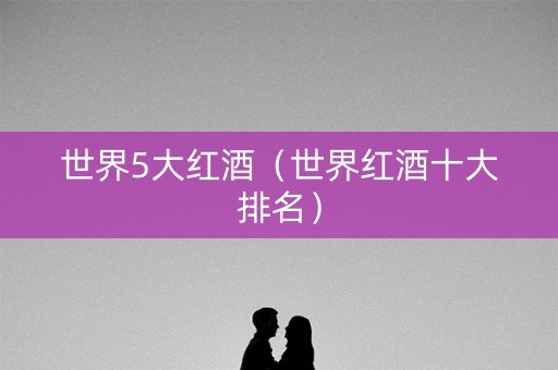 世界5大红酒（世界红酒十大排名）