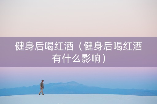 健身后喝红酒（健身后喝红酒有什么影响）