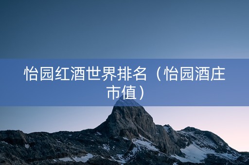 怡园红酒世界排名（怡园酒庄市值）