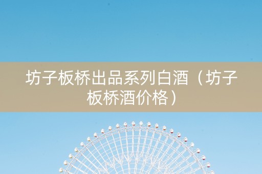 坊子板桥出品系列白酒（坊子板桥酒价格）