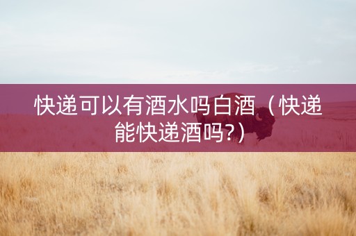 快递可以有酒水吗白酒（快递能快递酒吗?）