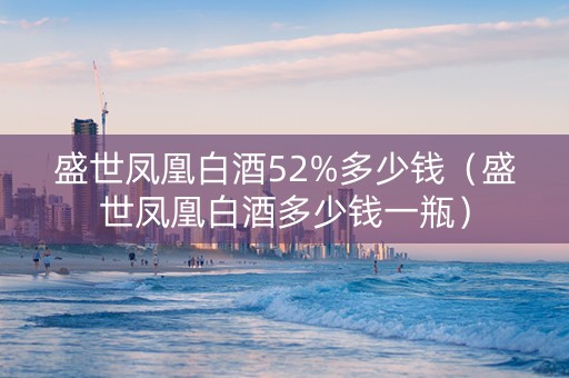 盛世凤凰白酒52%多少钱（盛世凤凰白酒多少钱一瓶）