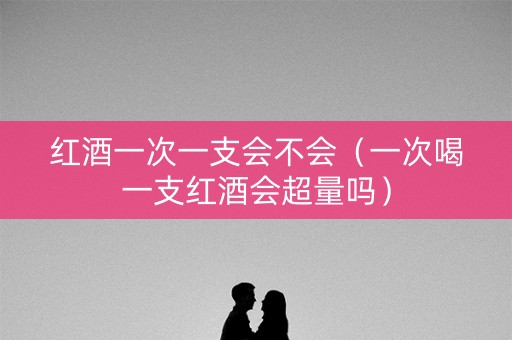红酒一次一支会不会（一次喝一支红酒会超量吗）