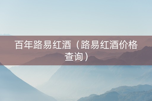 百年路易红酒（路易红酒价格查询）