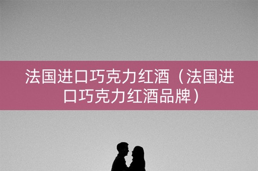 法国进口巧克力红酒（法国进口巧克力红酒品牌）