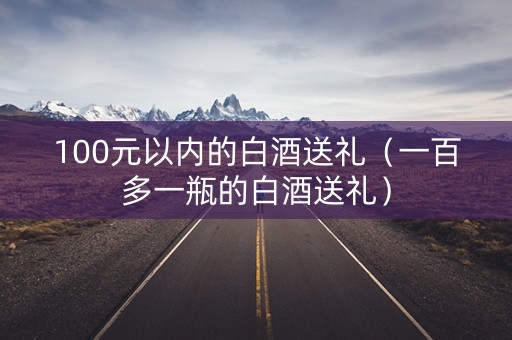 100元以内的白酒送礼（一百多一瓶的白酒送礼）