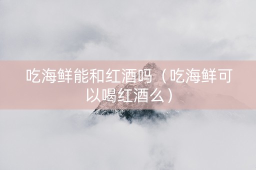 吃海鲜能和红酒吗（吃海鲜可以喝红酒么）