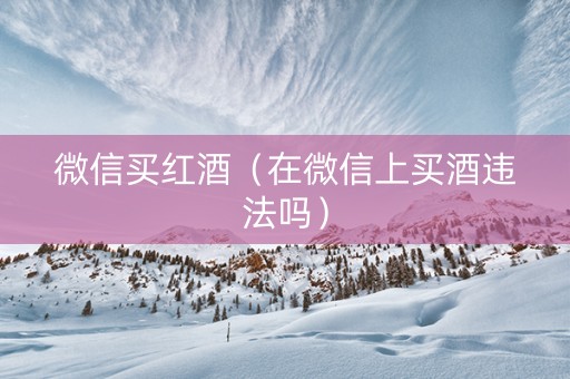 微信买红酒（在微信上买酒违法吗）