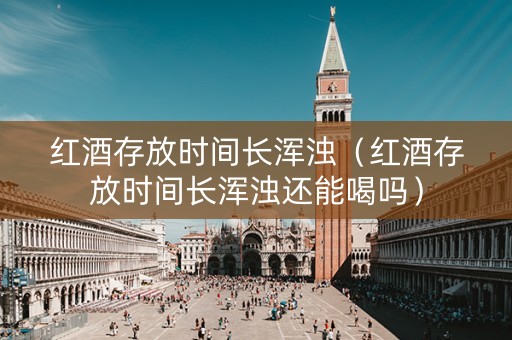 红酒存放时间长浑浊（红酒存放时间长浑浊还能喝吗）