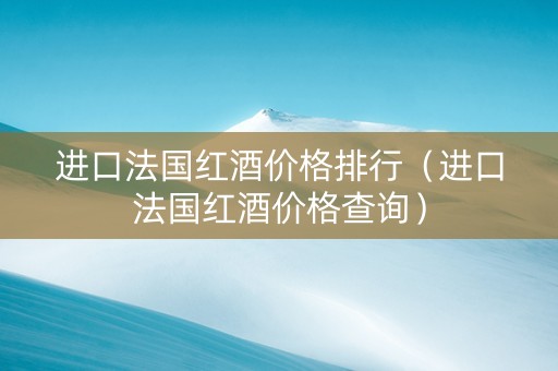 进口法国红酒价格排行（进口法国红酒价格查询）
