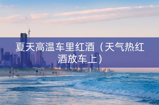 夏天高温车里红酒（天气热红酒放车上）