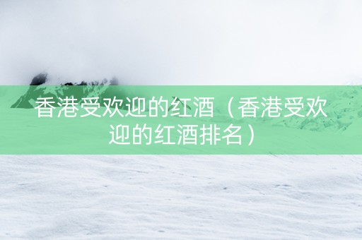 香港受欢迎的红酒（香港受欢迎的红酒排名）