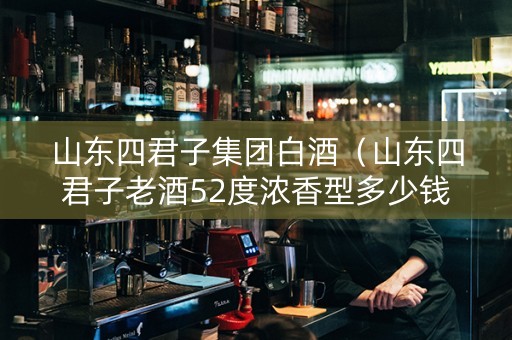 山东四君子集团白酒（山东四君子老酒52度浓香型多少钱一瓶）