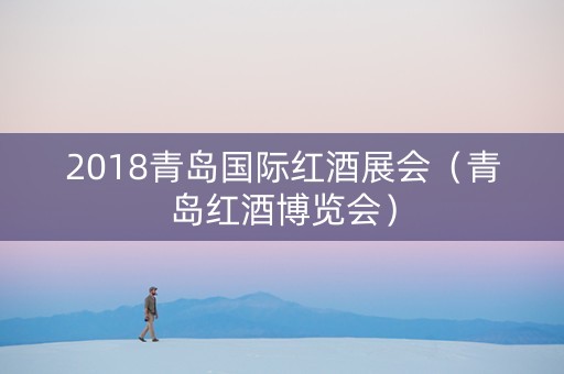 2018青岛国际红酒展会（青岛红酒博览会）