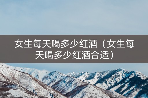 女生每天喝多少红酒（女生每天喝多少红酒合适）