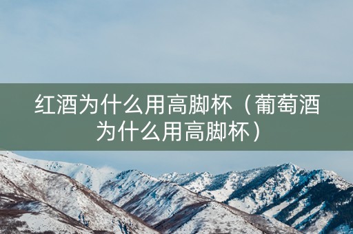 红酒为什么用高脚杯（葡萄酒为什么用高脚杯）