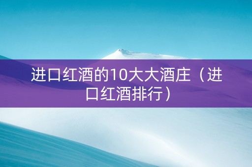 进口红酒的10大大酒庄（进口红酒排行）