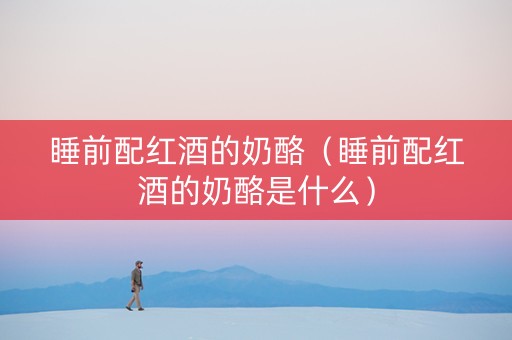 睡前配红酒的奶酪（睡前配红酒的奶酪是什么）