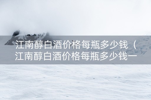 江南醇白酒价格每瓶多少钱（江南醇白酒价格每瓶多少钱一瓶）