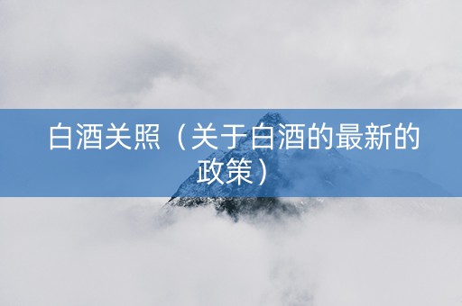 白酒关照（关于白酒的最新的政策）