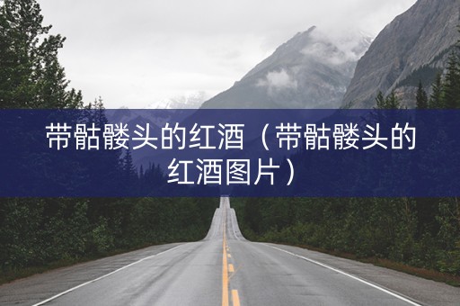 带骷髅头的红酒（带骷髅头的红酒图片）