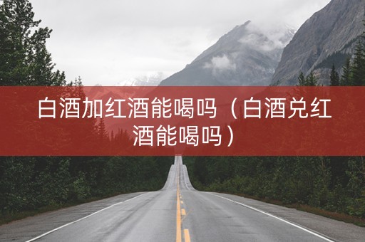 白酒加红酒能喝吗（白酒兑红酒能喝吗）