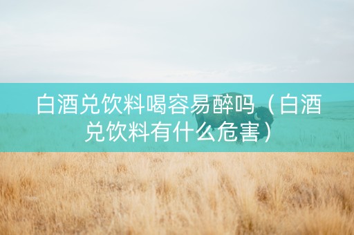 白酒兑饮料喝容易醉吗（白酒兑饮料有什么危害）