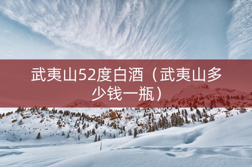 武夷山52度白酒（武夷山多少钱一瓶）