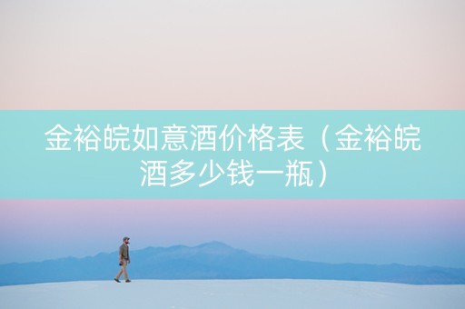 金裕皖如意酒价格表（金裕皖酒多少钱一瓶）