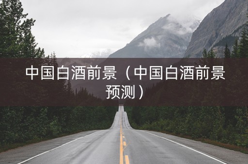 中国白酒前景（中国白酒前景预测）