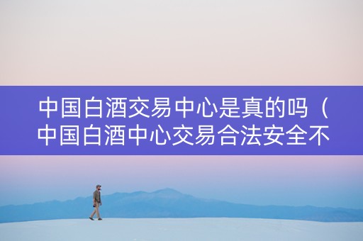 中国白酒交易中心是真的吗（中国白酒中心交易合法安全不）
