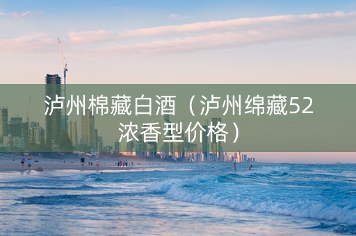 泸州棉藏白酒（泸州绵藏52浓香型价格）