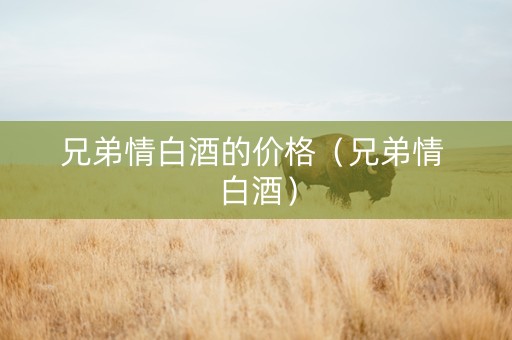 兄弟情白酒的价格（兄弟情 白酒）