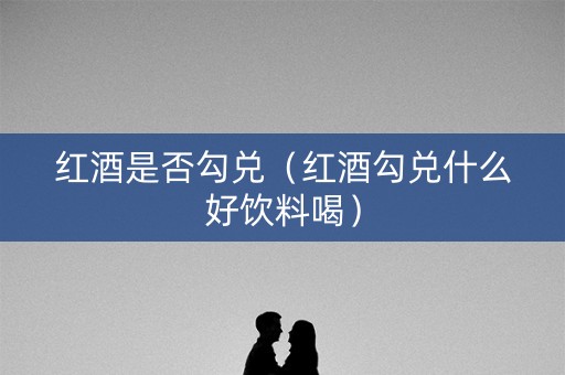 红酒是否勾兑（红酒勾兑什么好饮料喝）