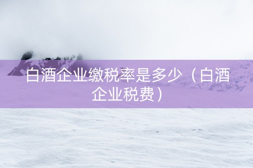 白酒企业缴税率是多少（白酒企业税费）