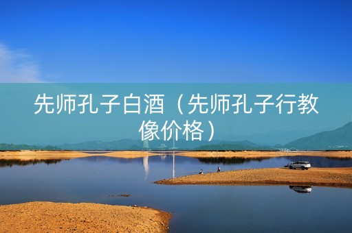 先师孔子白酒（先师孔子行教像价格）