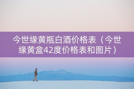 今世缘黄瓶白酒价格表（今世缘黄盒42度价格表和图片）
