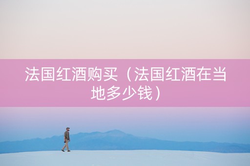 法国红酒购买（法国红酒在当地多少钱）