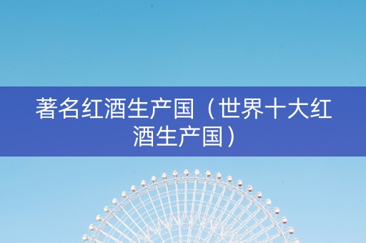 著名红酒生产国（世界十大红酒生产国）