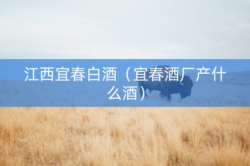 江西宜春白酒（宜春酒厂产什么酒）